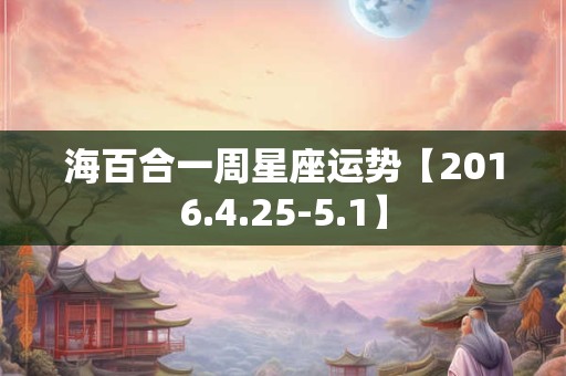 海百合一周星座运势【2016.4.25-5.1】