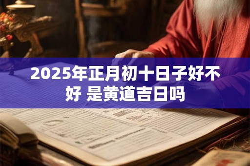 2025年正月初十日子好不好 是黄道吉日吗