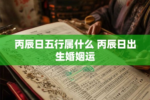 丙辰日五行属什么 丙辰日出生婚姻运