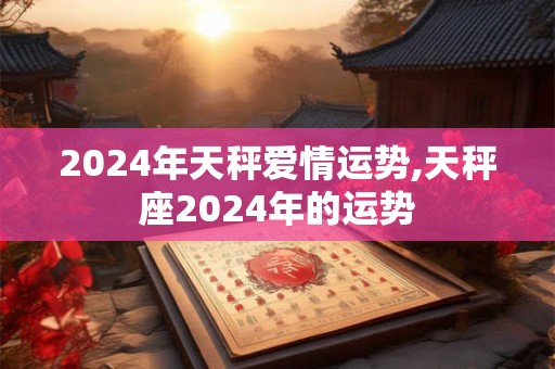 2024年天秤爱情运势,天秤座2024年的运势