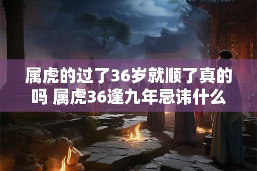 属虎的过了36岁就顺了真的吗 属虎36逢九年忌讳什么