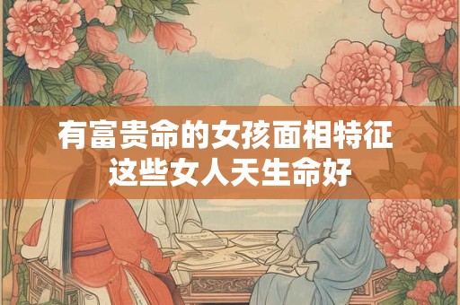 有富贵命的女孩面相特征 这些女人天生命好