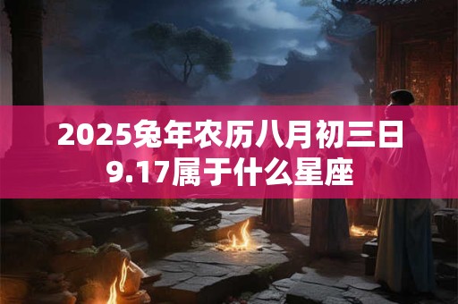 2025兔年农历八月初三日9.17属于什么星座
