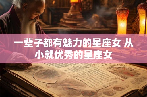 一辈子都有魅力的星座女 从小就优秀的星座女