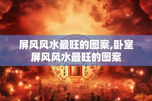 屏风风水最旺的图案,卧室屏风风水最旺的图案
