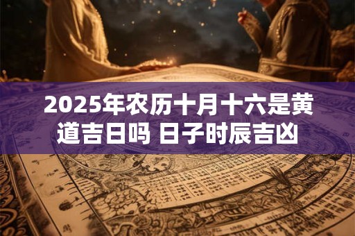 2025年农历十月十六是黄道吉日吗 日子时辰吉凶 2025年农历十月十六是黄道吉日吗 日子时辰吉凶