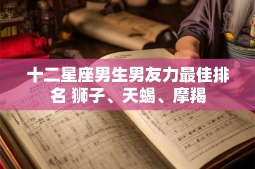 十二星座男生男友力最佳排名 狮子、天蝎、摩羯