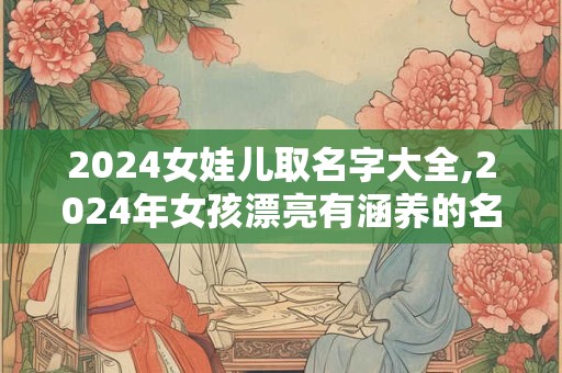 2024女娃儿取名字大全,2024年女孩漂亮有涵养的名字