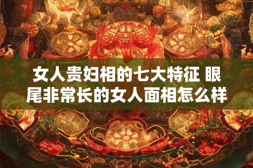 女人贵妇相的七大特征 眼尾非常长的女人面相怎么样