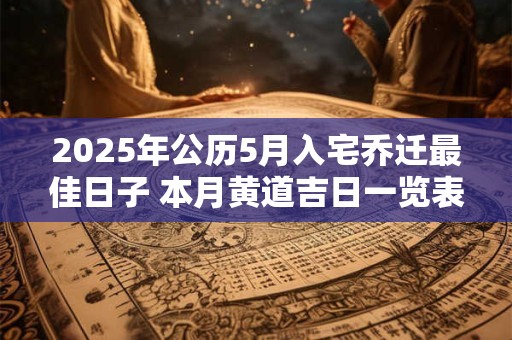 2025年公历5月入宅乔迁最佳日子 本月黄道吉日一览表