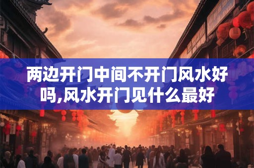 两边开门中间不开门风水好吗,风水开门见什么最好