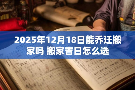 2025年12月18日能乔迁搬家吗 搬家吉日怎么选