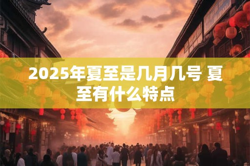 2025年夏至是几月几号 夏至有什么特点