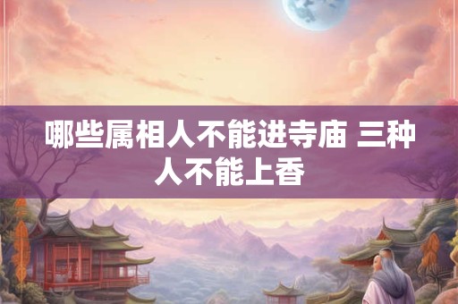 哪些属相人不能进寺庙 三种人不能上香 哪些属相人不能进寺庙 三种人不能上香