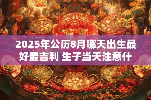 2025年公历8月哪天出生最好最吉利 生子当天注意什么