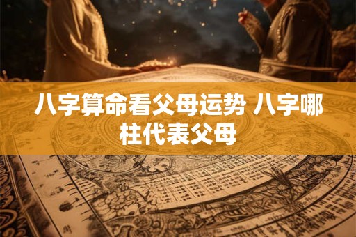 八字算命看父母运势 八字哪柱代表父母