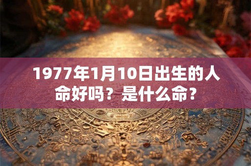1977年1月10日出生的人命好吗？是什么命？