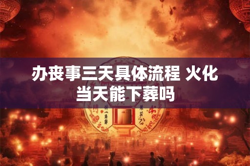 办丧事三天具体流程 火化当天能下葬吗