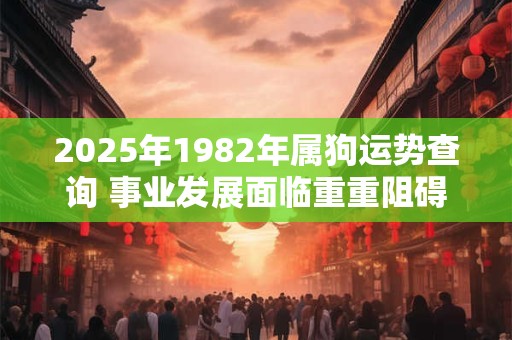 2025年1982年属狗运势查询 事业发展面临重重阻碍