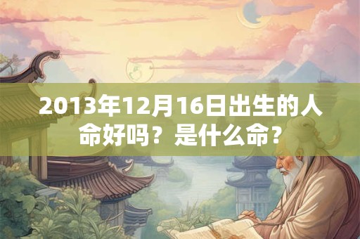 2013年12月16日出生的人命好吗？是什么命？