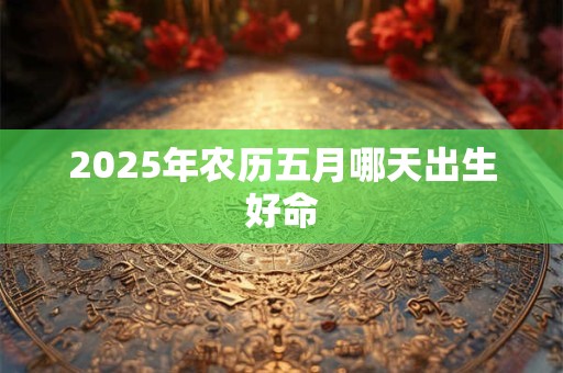 2025年农历五月哪天出生好命