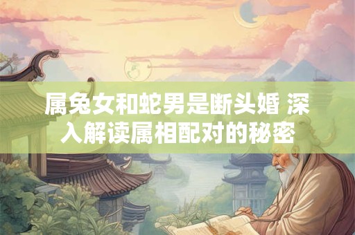 属兔女和蛇男是断头婚 深入解读属相配对的秘密
