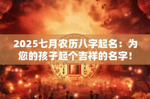 2025七月农历八字起名：为您的孩子起个吉祥的名字！