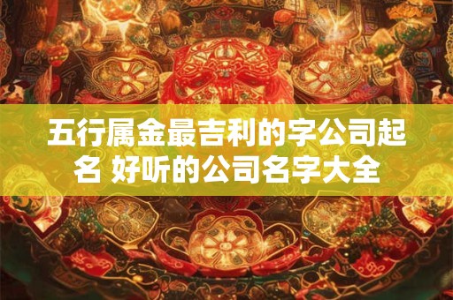 五行属金最吉利的字公司起名 好听的公司名字大全