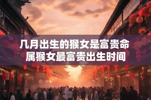 几月出生的猴女是富贵命 属猴女最富贵出生时间