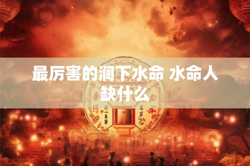 最厉害的涧下水命 水命人缺什么