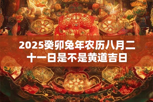 2026癸卯兔年农历八月二十一日是不是黄道吉日