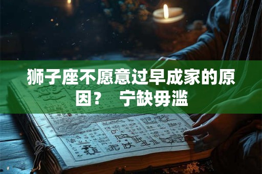 狮子座不愿意过早成家的原因？  宁缺毋滥