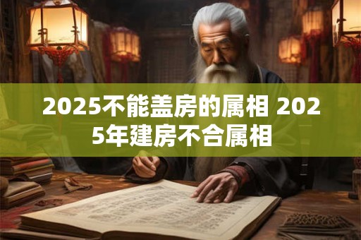 2025不能盖房的属相 2025年建房不合属相
