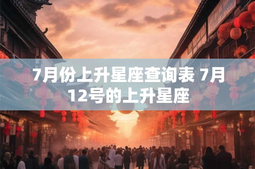 7月份上升星座查询表 7月12号的上升星座