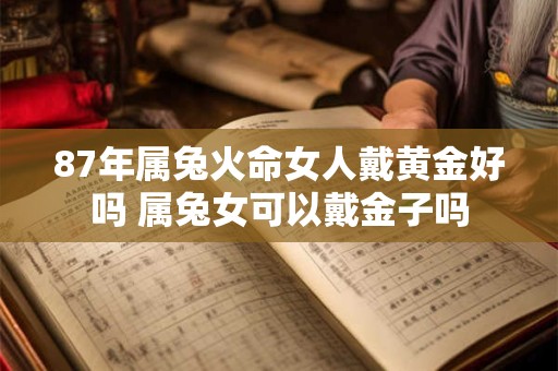 87年属兔火命女人戴黄金好吗 属兔女可以戴金子吗 87年属兔火命女人戴黄金好吗 属兔女可以戴金子吗
