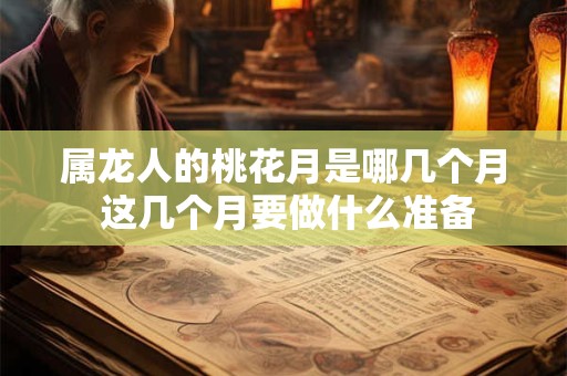 属龙人的桃花月是哪几个月 这几个月要做什么准备
