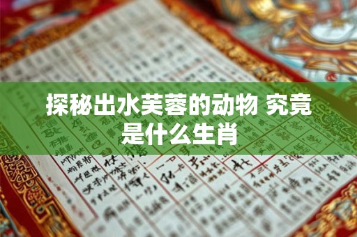 探秘出水芙蓉的动物 究竟是什么生肖