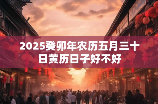 2025癸卯年农历五月三十日黄历日子好不好