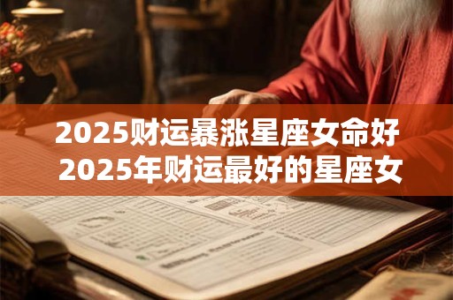 2025财运暴涨星座女命好 2025年财运最好的星座女生