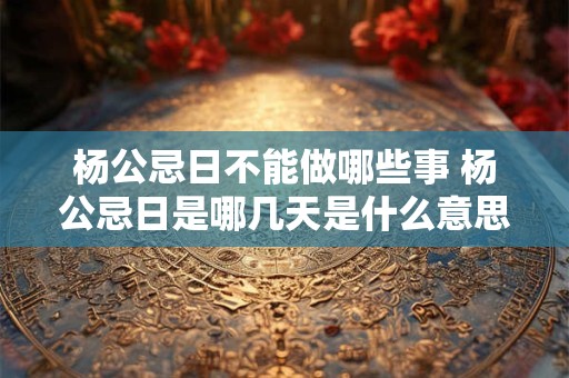 杨公忌日不能做哪些事 杨公忌日是哪几天是什么意思