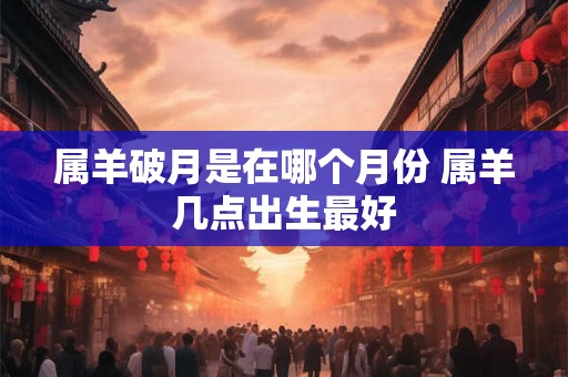 属羊破月是在哪个月份 属羊几点出生最好