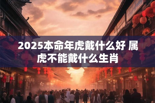 2025本命年虎戴什么好 属虎不能戴什么生肖