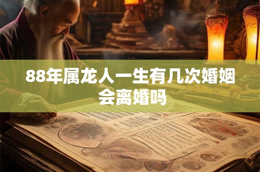 88年属龙人一生有几次婚姻 会离婚吗