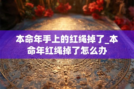本命年手上的红绳掉了_本命年红绳掉了怎么办
