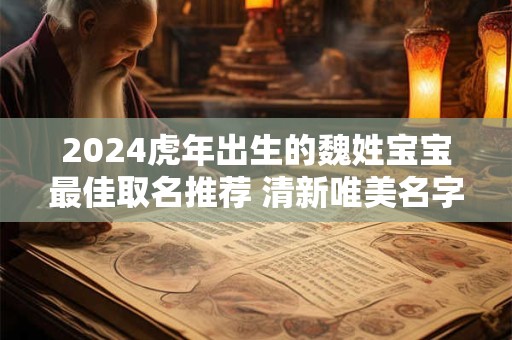 2024虎年出生的魏姓宝宝最佳取名推荐 清新唯美名字