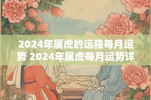 2024年属虎的运程每月运势 2024年属虎每月运势详解大全