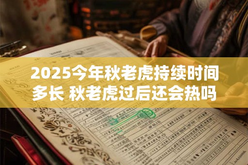 2025今年秋老虎持续时间多长 秋老虎过后还会热吗