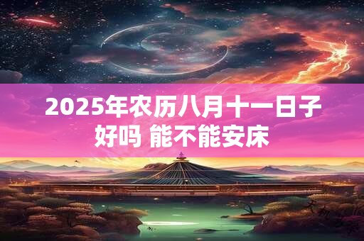 2025年农历八月十一日子好吗 能不能安床