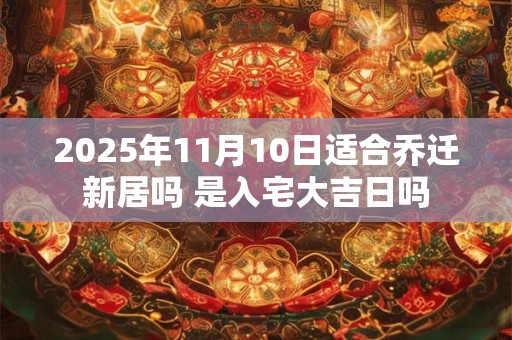 2025年11月10日适合乔迁新居吗 是入宅大吉日吗