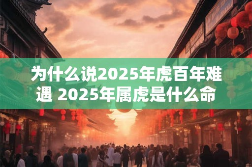 为什么说2025年虎百年难遇 2025年属虎是什么命